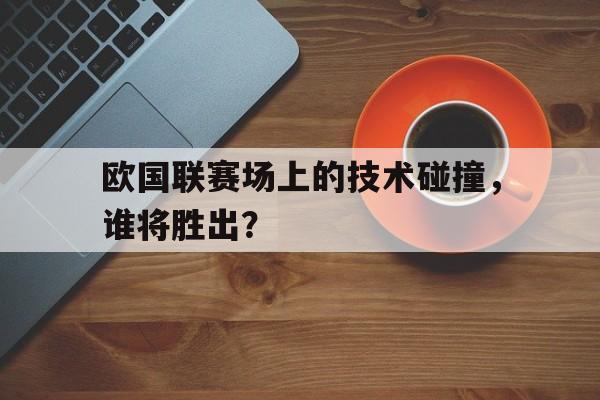 欧国联赛场上的技术碰撞，谁将胜出？