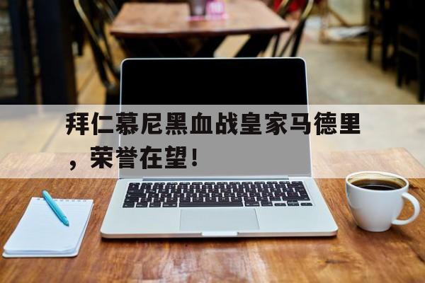 拜仁慕尼黑血战皇家马德里，荣誉在望！