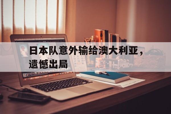 日本队意外输给澳大利亚，遗憾出局