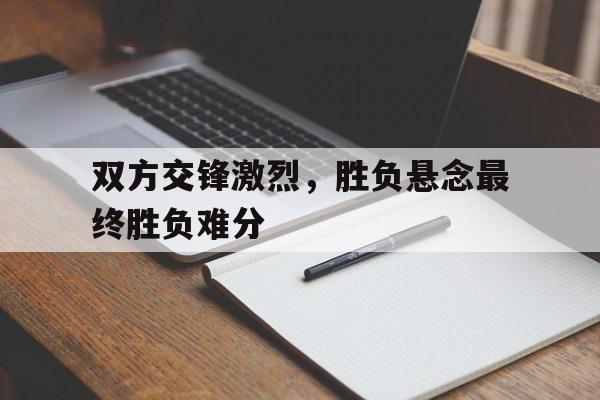 双方交锋激烈，胜负悬念最终胜负难分