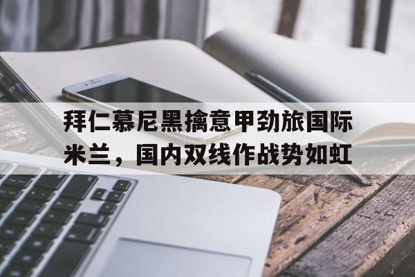 拜仁慕尼黑擒意甲劲旅国际米兰，国内双线作战势如虹