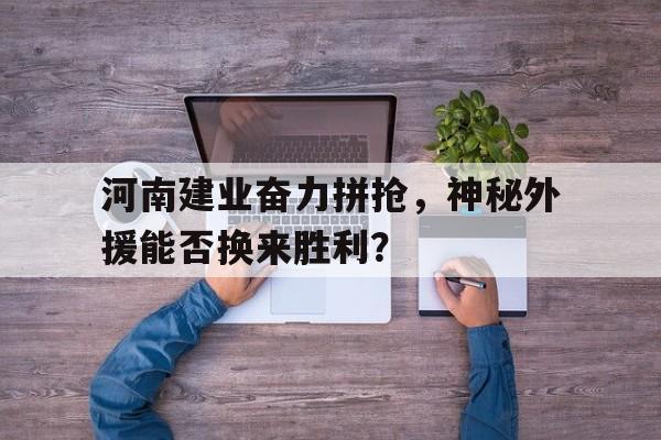 河南建业奋力拼抢，神秘外援能否换来胜利？