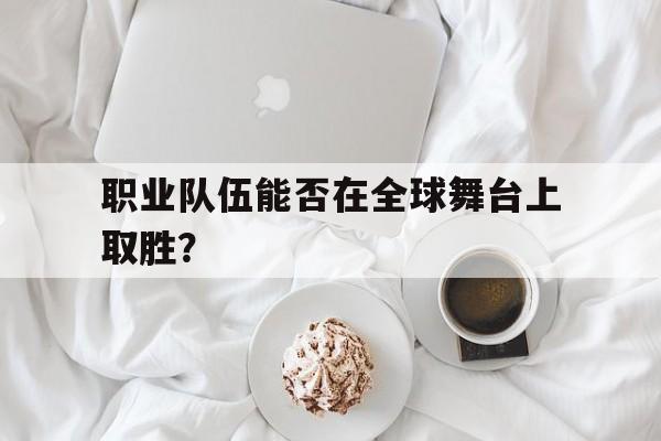 职业队伍能否在全球舞台上取胜？