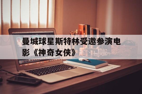 曼城球星斯特林受邀参演电影《神奇女侠》