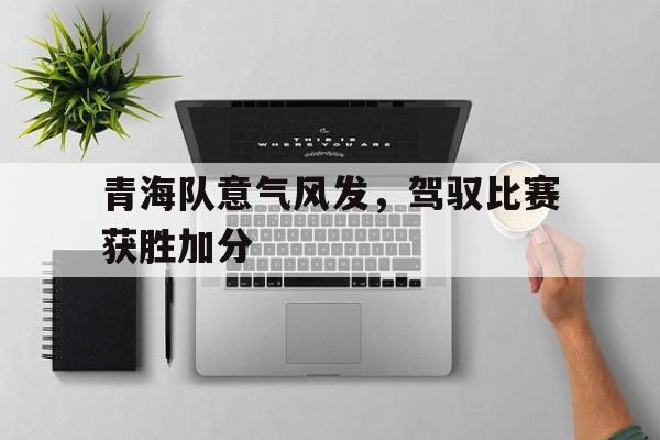 青海队意气风发，驾驭比赛获胜加分
