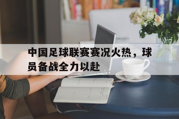 中国足球联赛赛况火热，球员备战全力以赴